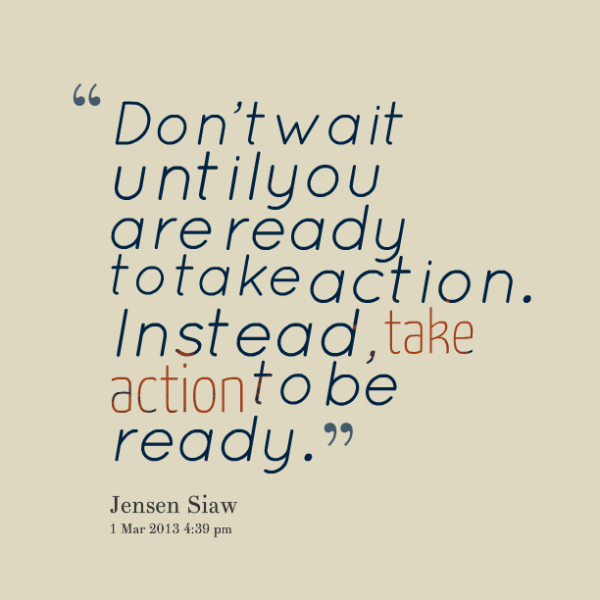 http://www.google.com/imgres?imgurl=&imgrefurl=http%3A%2F%2Finspirably.com%2Fquotes%2Fby-jensen-siaw%2Fdont-wait-until-you-are-ready-to-take-action-instead-take&h=0&w=0&tbnid=Qoy41oeooTrdyM&zoom=1&tbnh=225&tbnw=225&docid=WbituTxQyg8DXM&tbm=isch&client=firefox-a&ei=LalaVK-EKc39yQTFqILACg&ved=0CAQQsCUoAA